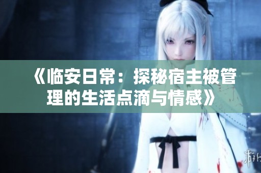 《临安日常：探秘宿主被管理的生活点滴与情感》