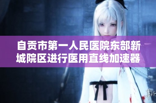 自贡市第一人民医院东部新城院区进行医用直线加速器招标公告发布