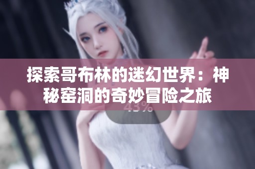 探索哥布林的迷幻世界：神秘窑洞的奇妙冒险之旅