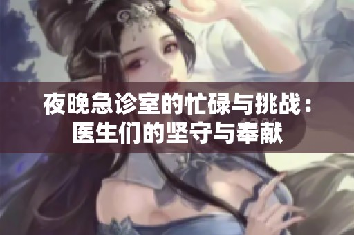 夜晚急诊室的忙碌与挑战：医生们的坚守与奉献