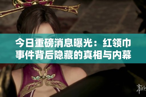 今日重磅消息曝光：红领巾事件背后隐藏的真相与内幕揭秘