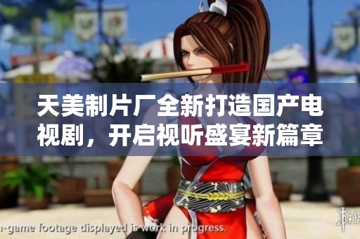 天美制片厂全新打造国产电视剧，开启视听盛宴新篇章