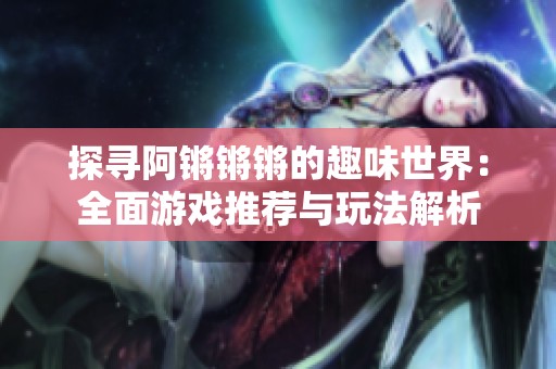 探寻阿锵锵锵的趣味世界：全面游戏推荐与玩法解析