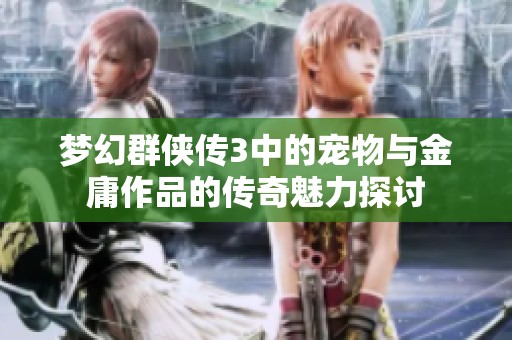 梦幻群侠传3中的宠物与金庸作品的传奇魅力探讨