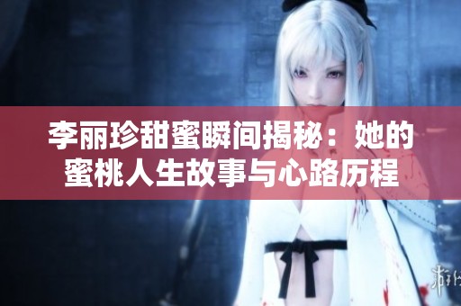 李丽珍甜蜜瞬间揭秘：她的蜜桃人生故事与心路历程