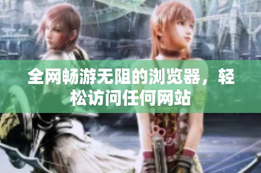 全网畅游无阻的浏览器，轻松访问任何网站