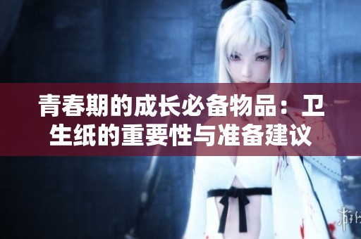 青春期的成长必备物品：卫生纸的重要性与准备建议