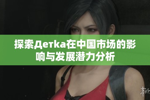 探索Детka在中国市场的影响与发展潜力分析