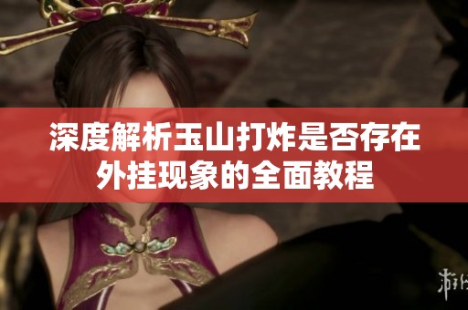 深度解析玉山打炸是否存在外挂现象的全面教程