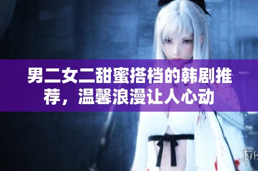 男二女二甜蜜搭档的韩剧推荐，温馨浪漫让人心动