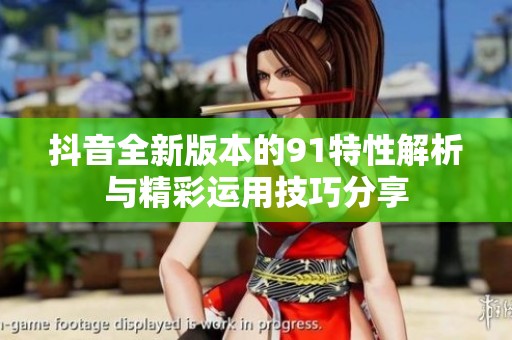 抖音全新版本的91特性解析与精彩运用技巧分享