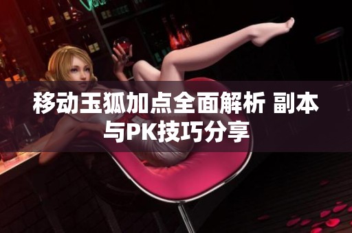 移动玉狐加点全面解析 副本与PK技巧分享