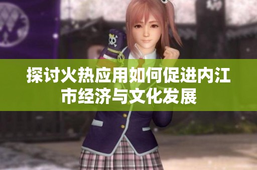 探讨火热应用如何促进内江市经济与文化发展
