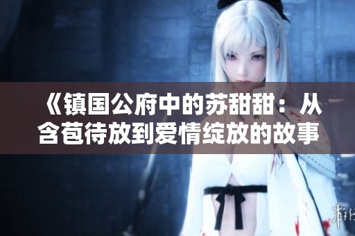 《镇国公府中的苏甜甜：从含苞待放到爱情绽放的故事》