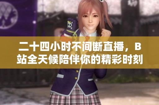 二十四小时不间断直播，B站全天候陪伴你的精彩时刻
