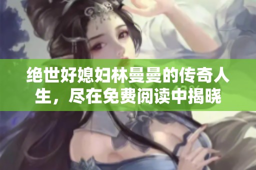 绝世好媳妇林曼曼的传奇人生，尽在免费阅读中揭晓