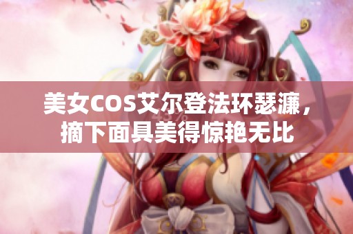 美女COS艾尔登法环瑟濂，摘下面具美得惊艳无比