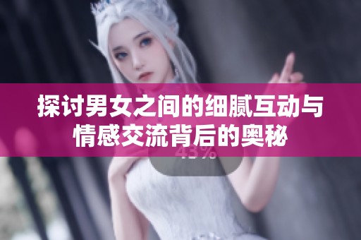 探讨男女之间的细腻互动与情感交流背后的奥秘