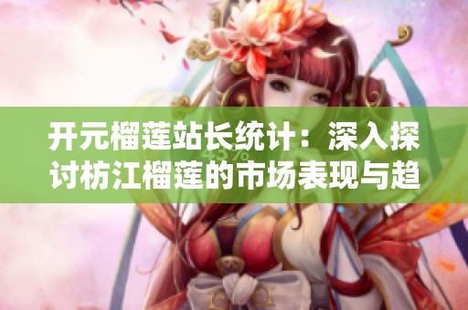 开元榴莲站长统计：深入探讨枋江榴莲的市场表现与趋势分析