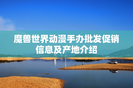 魔兽世界动漫手办批发促销信息及产地介绍