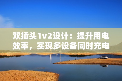 双插头1v2设计：提升用电效率，实现多设备同时充电