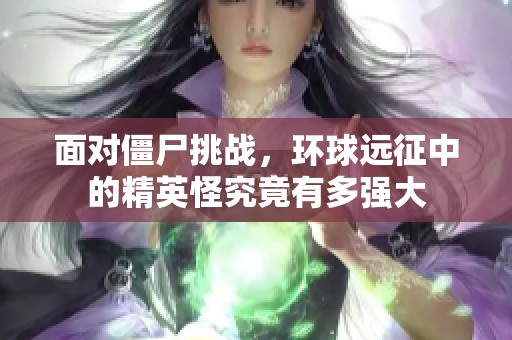 面对僵尸挑战，环球远征中的精英怪究竟有多强大