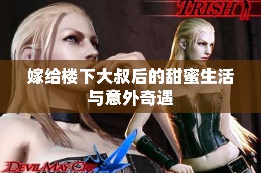 嫁给楼下大叔后的甜蜜生活与意外奇遇