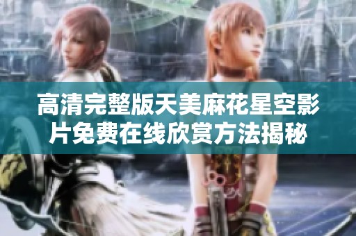 高清完整版天美麻花星空影片免费在线欣赏方法揭秘