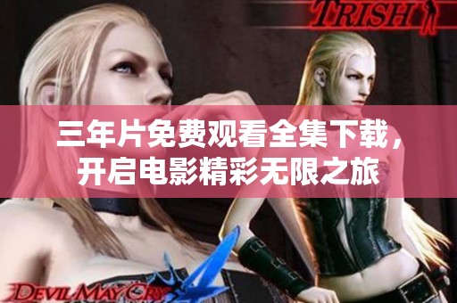 三年片免费观看全集下载，开启电影精彩无限之旅