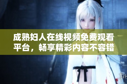 成熟妇人在线视频免费观看平台，畅享精彩内容不容错过