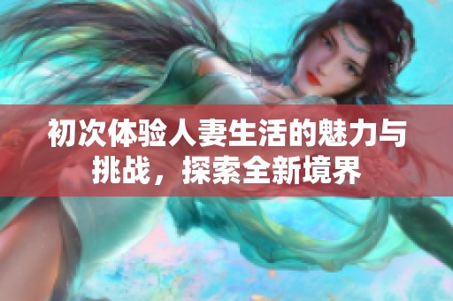 初次体验人妻生活的魅力与挑战，探索全新境界