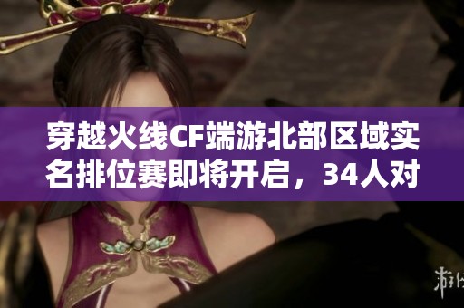 穿越火线CF端游北部区域实名排位赛即将开启，34人对决热血上线