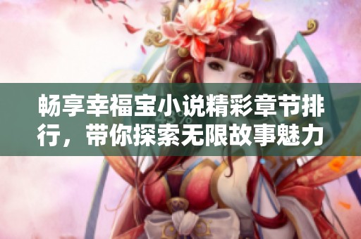 畅享幸福宝小说精彩章节排行，带你探索无限故事魅力