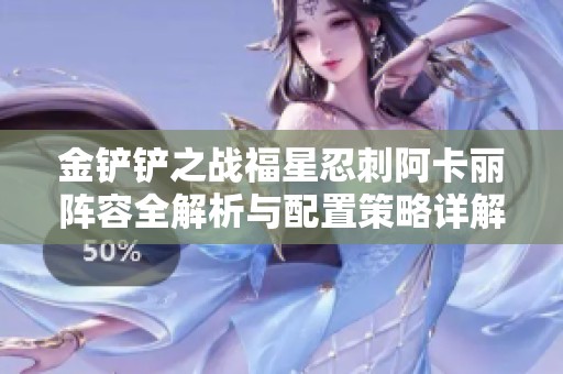 金铲铲之战福星忍刺阿卡丽阵容全解析与配置策略详解