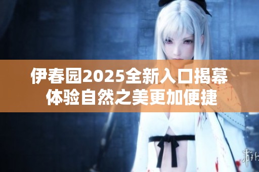 伊春园2025全新入口揭幕 体验自然之美更加便捷