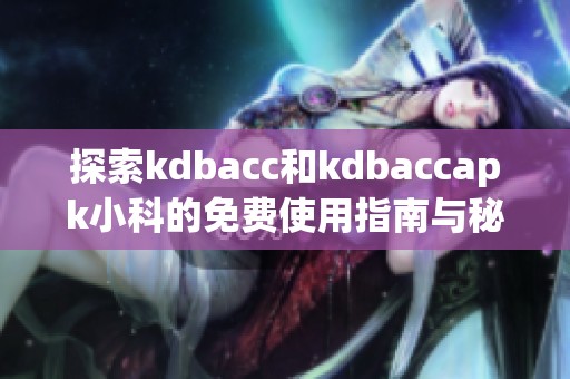 探索kdbacc和kdbaccapk小科的免费使用指南与秘诀