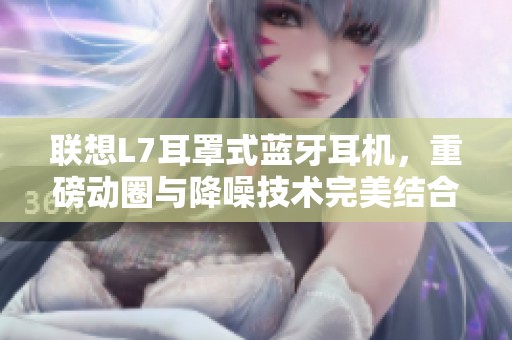 联想L7耳罩式蓝牙耳机，重磅动圈与降噪技术完美结合