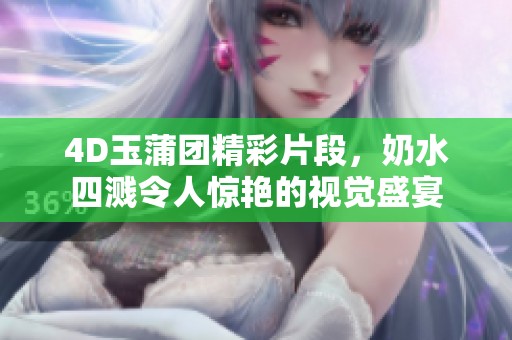 4D玉蒲团精彩片段，奶水四溅令人惊艳的视觉盛宴