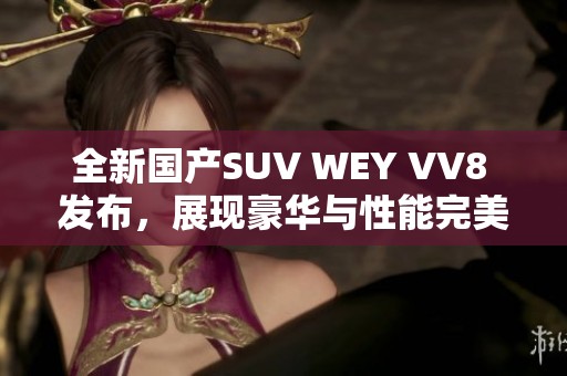 全新国产SUV WEY VV8 发布，展现豪华与性能完美结合