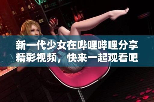 新一代少女在哔哩哔哩分享精彩视频，快来一起观看吧！