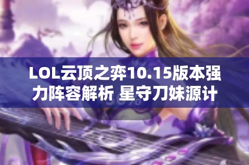 LOL云顶之弈10.15版本强力阵容解析 星守刀妹源计划攻略分享