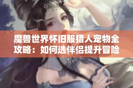 魔兽世界怀旧服猎人宠物全攻略：如何选伴侣提升冒险体验