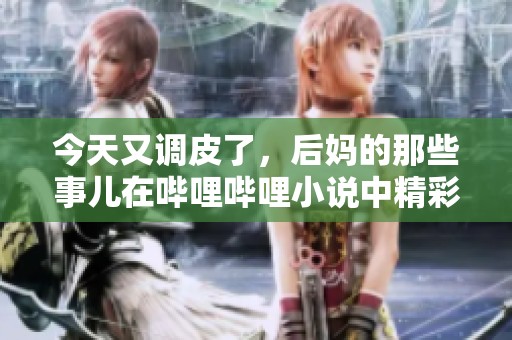 今天又调皮了，后妈的那些事儿在哔哩哔哩小说中精彩呈现