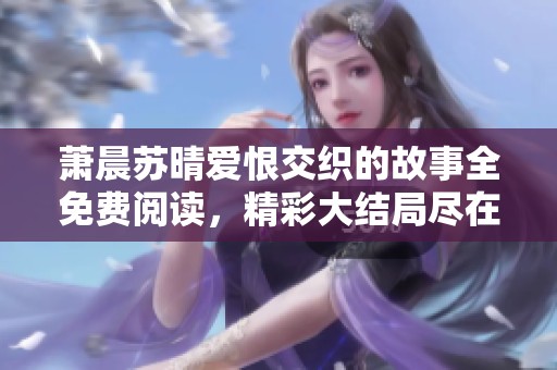 萧晨苏晴爱恨交织的故事全免费阅读，精彩大结局尽在02书屋