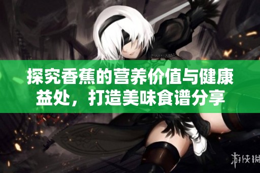 探究香蕉的营养价值与健康益处，打造美味食谱分享