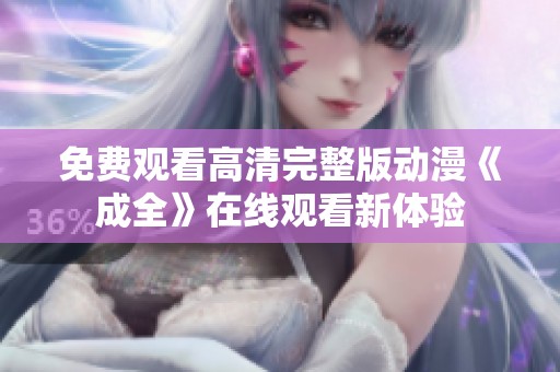 免费观看高清完整版动漫《成全》在线观看新体验