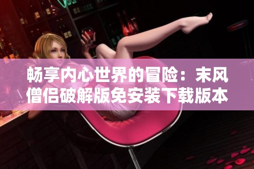 畅享内心世界的冒险：末风僧侣破解版免安装下载版本介绍