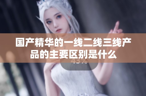 国产精华的一线二线三线产品的主要区别是什么