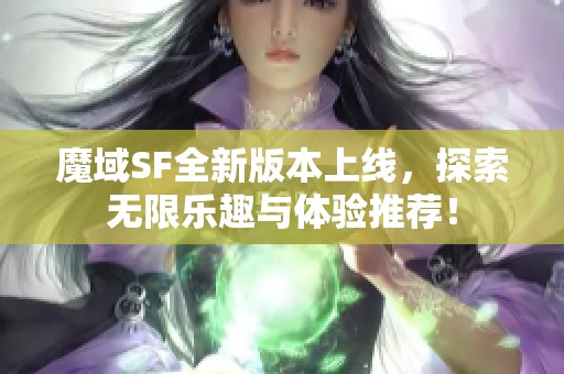 魔域SF全新版本上线，探索无限乐趣与体验推荐！