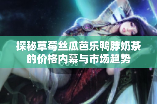 探秘草莓丝瓜芭乐鸭脖奶茶的价格内幕与市场趋势